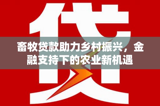 威宁畜牧贷款助力乡村振兴，金融支持下的农业新机遇