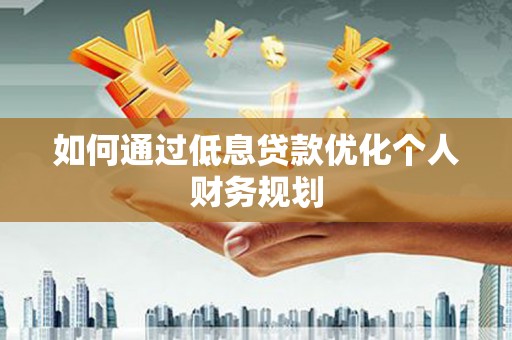 威宁如何通过低息贷款优化个人财务规划