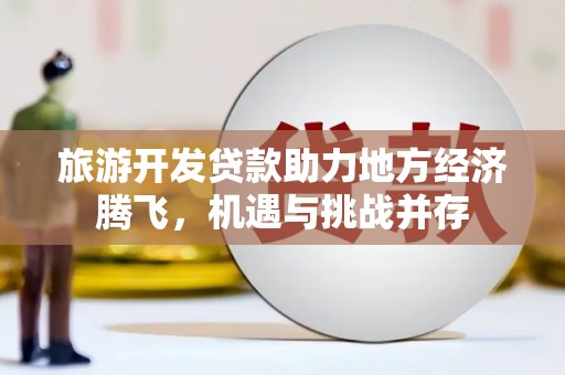 威宁旅游开发贷款助力地方经济腾飞，机遇与挑战并存