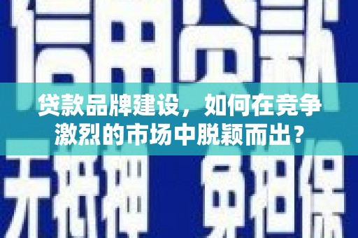 威宁贷款品牌建设，如何在竞争激烈的市场中脱颖而出？