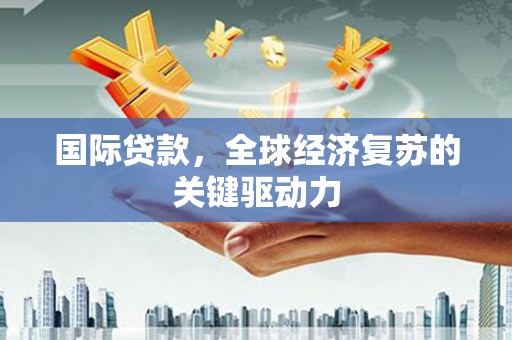 威宁国际贷款，全球经济复苏的关键驱动力
