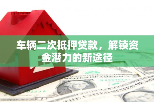 威宁车辆二次抵押贷款，解锁资金潜力的新途径