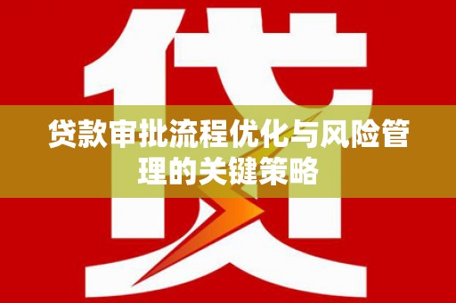 威宁贷款审批流程优化与风险管理的关键策略