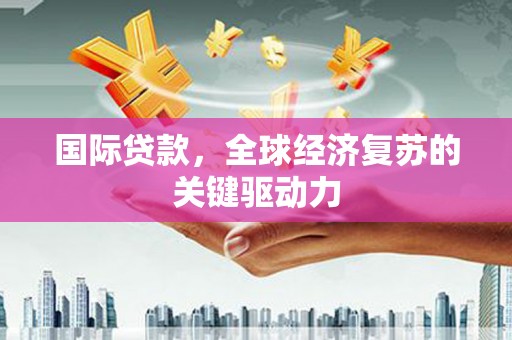 威宁国际贷款，全球经济复苏的关键驱动力