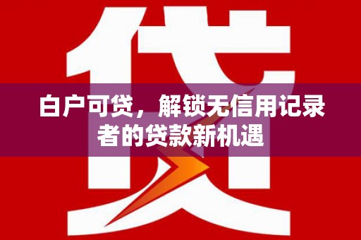 威宁白户可贷，解锁无信用记录者的贷款新机遇