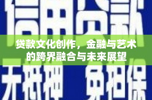 威宁贷款文化创作，金融与艺术的跨界融合与未来展望