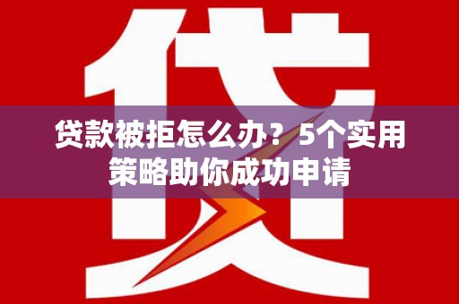 威宁贷款被拒怎么办？5个实用策略助你成功申请