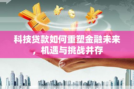 威宁科技贷款如何重塑金融未来，机遇与挑战并存