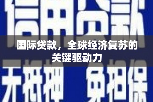 威宁国际贷款，全球经济复苏的关键驱动力