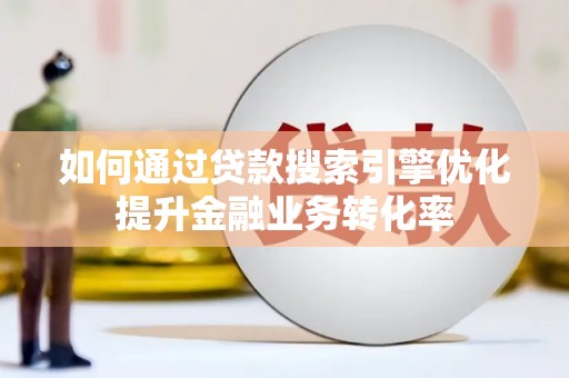 威宁如何通过贷款搜索引擎优化提升金融业务转化率