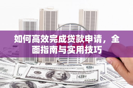 威宁如何高效完成贷款申请，全面指南与实用技巧
