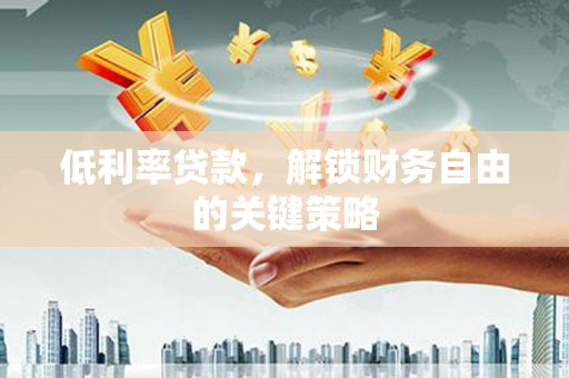威宁低利率贷款，解锁财务自由的关键策略