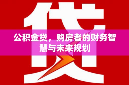 威宁公积金贷，购房者的财务智慧与未来规划