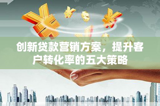 威宁创新贷款营销方案，提升客户转化率的五大策略