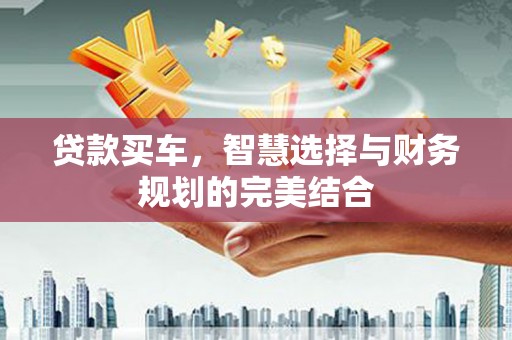 威宁贷款买车，智慧选择与财务规划的完美结合
