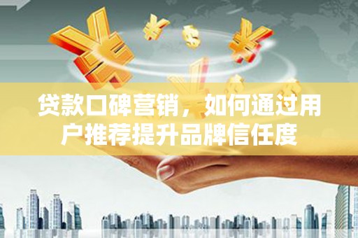 威宁贷款口碑营销，如何通过用户推荐提升品牌信任度