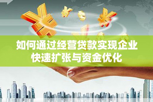 威宁如何通过经营贷款实现企业快速扩张与资金优化