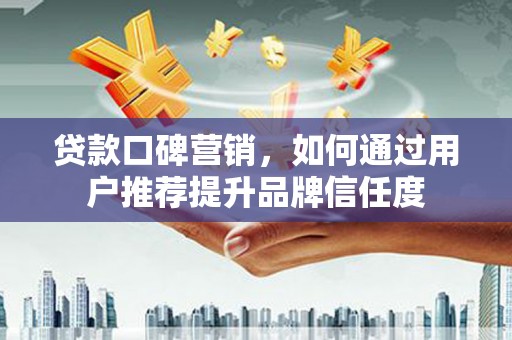 威宁贷款口碑营销，如何通过用户推荐提升品牌信任度