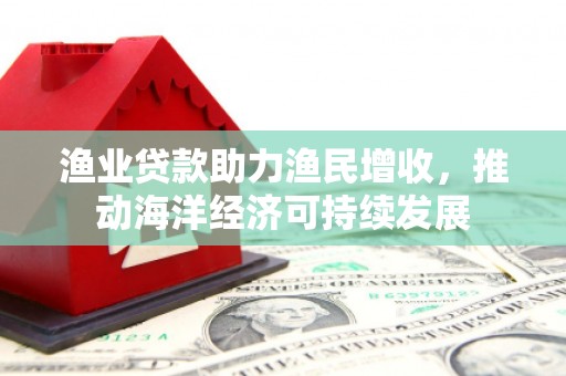 威宁渔业贷款助力渔民增收，推动海洋经济可持续发展
