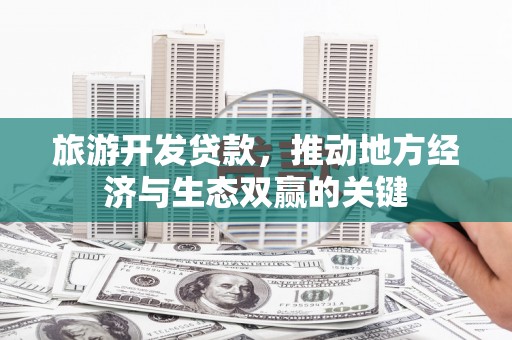 威宁旅游开发贷款，推动地方经济与生态双赢的关键