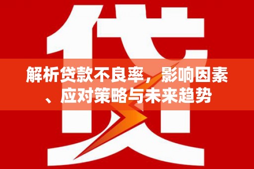 威宁解析贷款不良率，影响因素、应对策略与未来趋势
