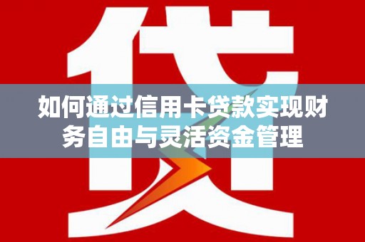 威宁如何通过信用卡贷款实现财务自由与灵活资金管理