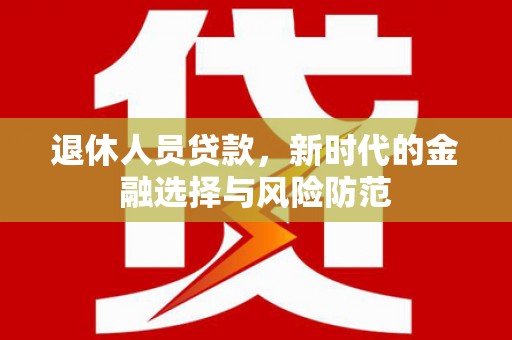 威宁退休人员贷款，新时代的金融选择与风险防范