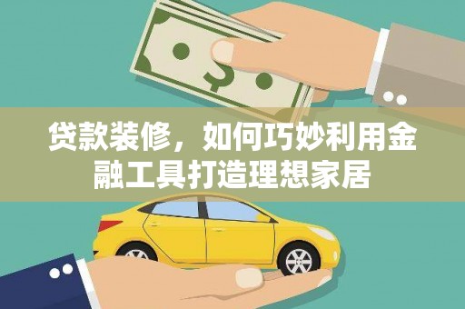 威宁贷款装修，如何巧妙利用金融工具打造理想家居