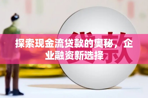 威宁探索现金流贷款的奥秘，企业融资新选择