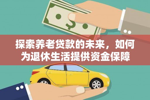 威宁探索养老贷款的未来，如何为退休生活提供资金保障