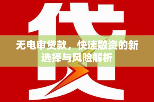 威宁无电审贷款，快速融资的新选择与风险解析