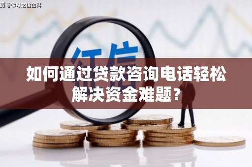 威宁如何通过贷款咨询电话轻松解决资金难题？