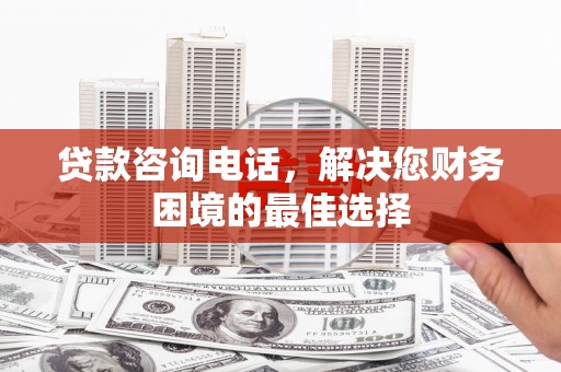 威宁贷款咨询电话，解决您财务困境的最佳选择