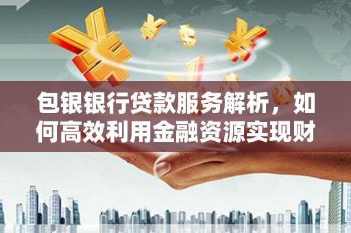 威宁包银银行贷款服务解析，如何高效利用金融资源实现财富增长