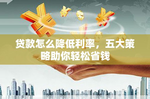 威宁贷款怎么降低利率，五大策略助你轻松省钱