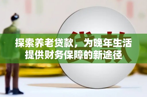 威宁探索养老贷款，为晚年生活提供财务保障的新途径