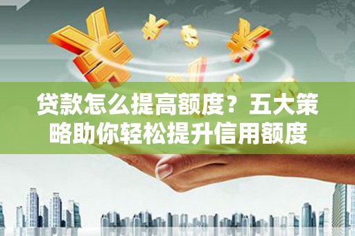 威宁贷款怎么提高额度？五大策略助你轻松提升信用额度