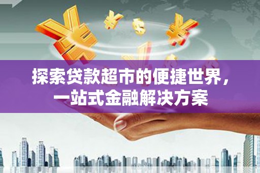 威宁探索贷款超市的便捷世界，一站式金融解决方案