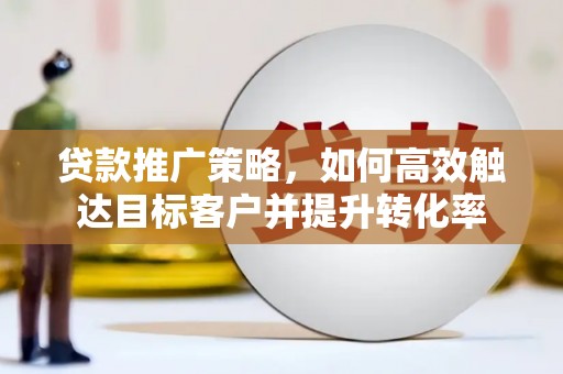 威宁贷款推广策略，如何高效触达目标客户并提升转化率