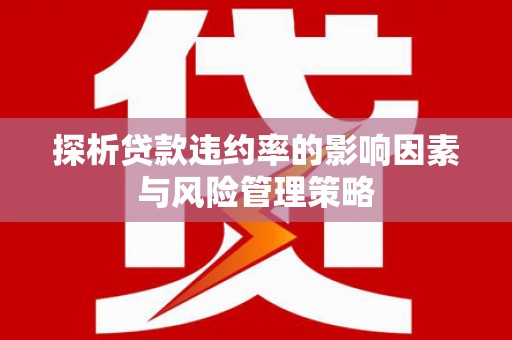 威宁探析贷款违约率的影响因素与风险管理策略