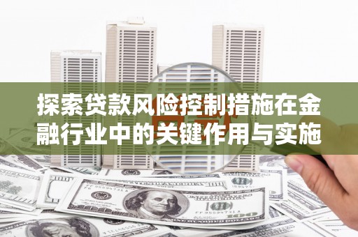 威宁探索贷款风险控制措施在金融行业中的关键作用与实施策略