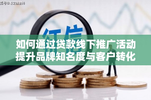 威宁如何通过贷款线下推广活动提升品牌知名度与客户转化率