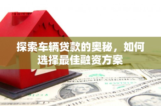 威宁探索车辆贷款的奥秘，如何选择最佳融资方案