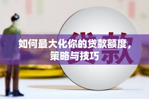 威宁如何最大化你的贷款额度，策略与技巧