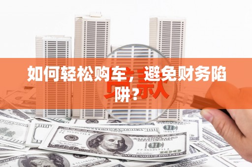 威宁如何轻松购车，避免财务陷阱？