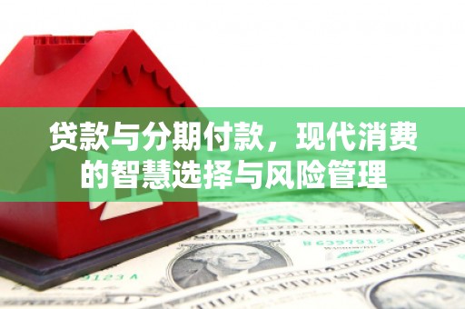 威宁贷款与分期付款，现代消费的智慧选择与风险管理
