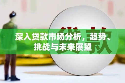 威宁深入贷款市场分析，趋势、挑战与未来展望