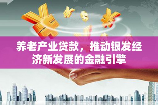 威宁养老产业贷款，推动银发经济新发展的金融引擎