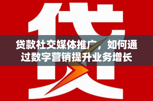 威宁贷款社交媒体推广，如何通过数字营销提升业务增长