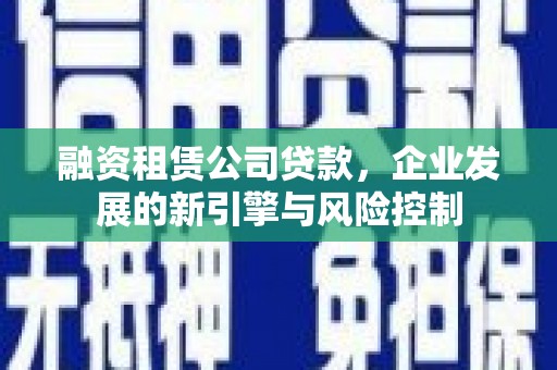 威宁融资租赁公司贷款，企业发展的新引擎与风险控制